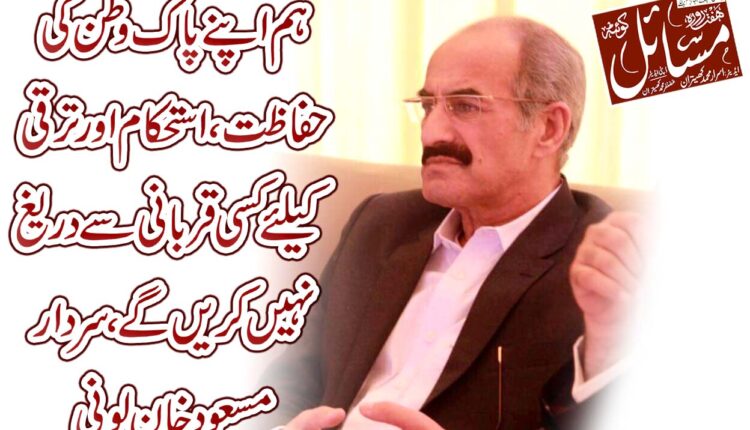 ہم اپنے پاک وطن کی حفاظت، استحکام اور ترقی کےلئے کسی قربانی سے دریغ نہیں کریں گے، سردار مسعود خان لونی