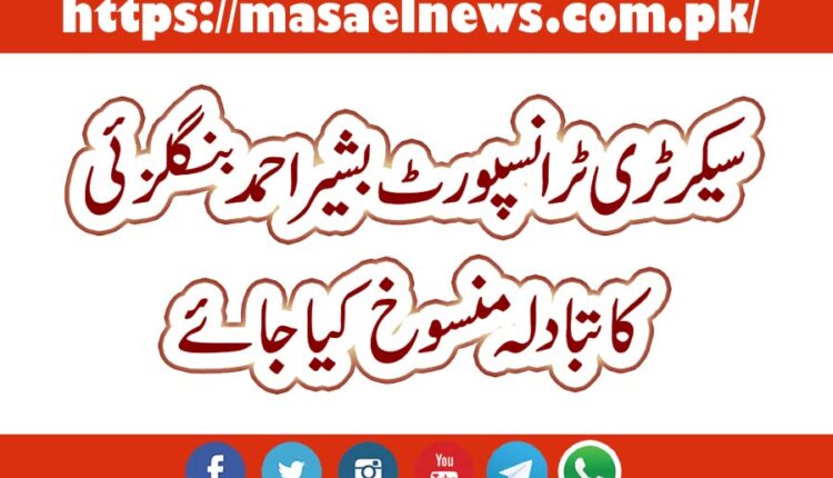 سیکرٹری ٹرانسپورٹ بشیر احمد بنگلزئی کا تبادلہ منسوخ کیا جائے
