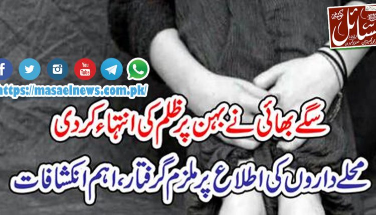سگے بھائی نے بہن پر ظلم کی انتہا ء کر دی محلے داروں کی اطلاع پر ملزم گرفتار، اہم انکشافات