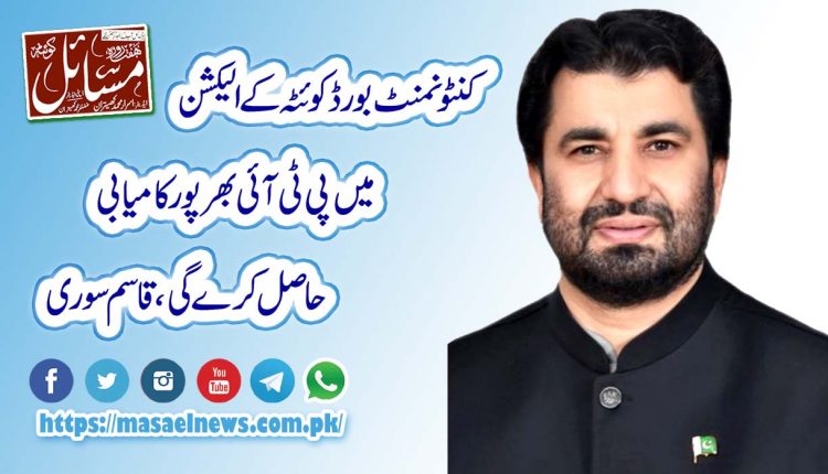 کنٹونمنٹ بورڈ کوئٹہ کے الیکشن میں پی ٹی آئی بھرپور کامیابی حاصل کرے گی،قاسم سوری
