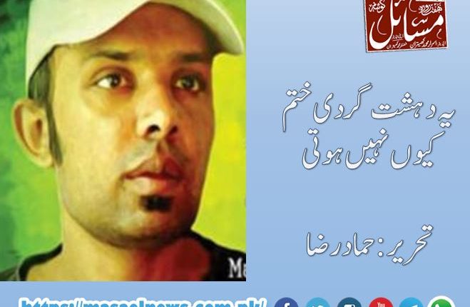 یہ دہشت گردی ختم کیوں نہیں ہوتی،تحریر:حمادرضا