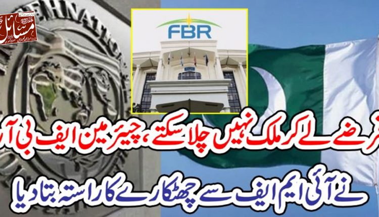 قرضے لے کر ملک نہیں چلا سکتے ،چیئرمین ایف بی آر نے آئی ایم ایف سے چھٹکارے کا راستہ بتا دیا