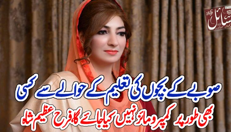 صوبے کے بچوں کی تعلیم کے حوالے سے کسی بھی طور پر کمپرومائز نہیں کیا جائے گا، فرح عظیم شاہ