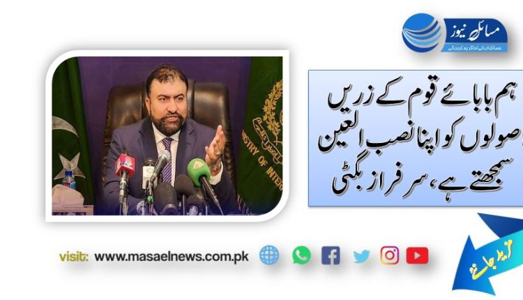 ہم بابائے قوم کے زریں اصولوں کو اپنا نصب العین سمجھتے ہے ،سرفراز بگٹی