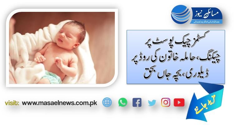 کسٹمز چیک پوسٹ پر چیکنگ،حاملہ خاتون کی روڈ پر ڈیلوری ،بچہ جاں بحق