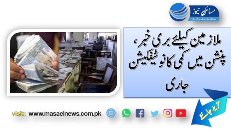 ملازمین کیلئے بری خبر، پنشن میں کمی کا نوٹیفکیشن جاری